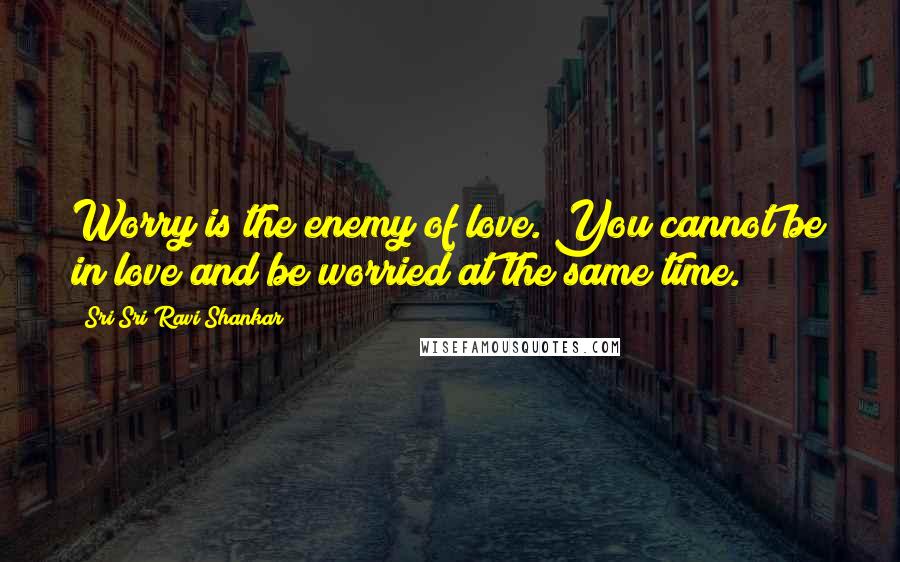 Sri Sri Ravi Shankar quotes: Worry is the enemy of love. You cannot be in love and be worried at the same time.