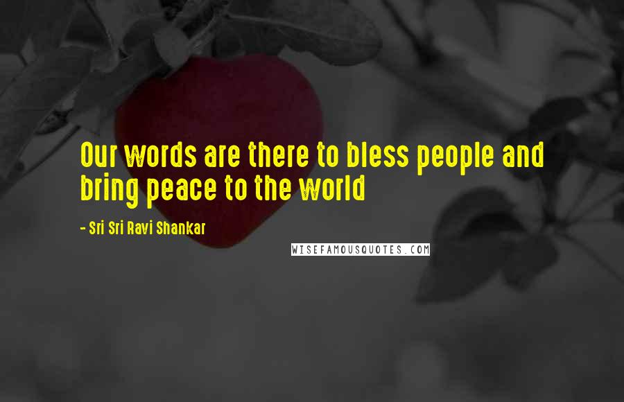 Sri Sri Ravi Shankar quotes: Our words are there to bless people and bring peace to the world