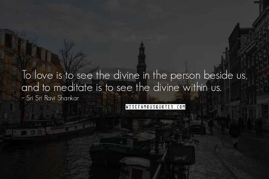 Sri Sri Ravi Shankar quotes: To love is to see the divine in the person beside us, and to meditate is to see the divine within us.