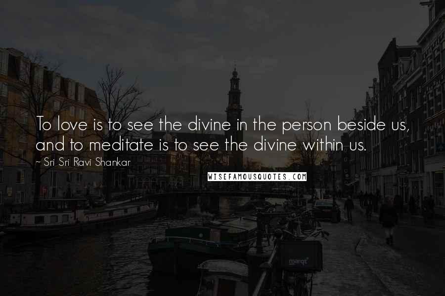 Sri Sri Ravi Shankar quotes: To love is to see the divine in the person beside us, and to meditate is to see the divine within us. Sri Sri Ravi Shankar quotes: To love is to see the divine in the person beside us, and to meditate is to see the divine within us.