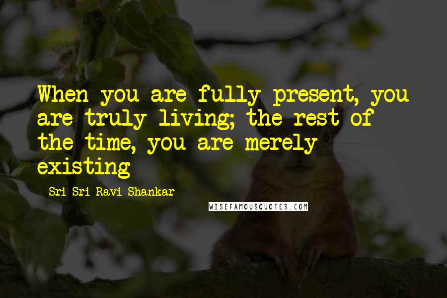 Sri Sri Ravi Shankar quotes: When you are fully present, you are truly living; the rest of the time, you are merely existing