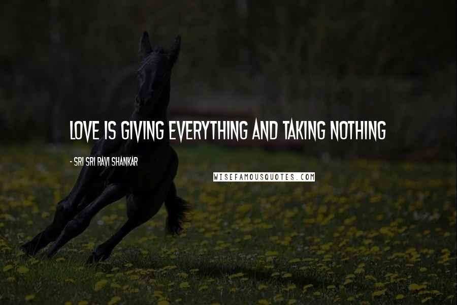 Sri Sri Ravi Shankar quotes: Love is giving everything and taking nothing Sri Sri Ravi Shankar quotes: Love is giving everything and taking nothing