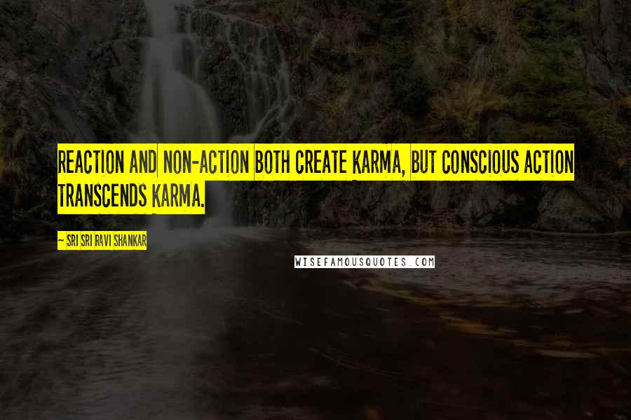 Sri Sri Ravi Shankar quotes: Reaction and non-action both create karma, but conscious action transcends karma. Sri Sri Ravi Shankar quotes: Reaction and non-action both create karma, but conscious action transcends karma.