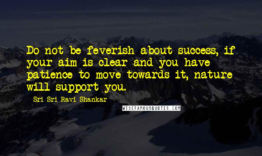 Sri Sri Ravi Shankar quotes: Do not be feverish about success, if your aim is clear and you have patience to move towards it, nature will support you. Sri Sri Ravi Shankar quotes: Do not be feverish about success, if your aim is clear and you have patience to move towards it, nature will support you.