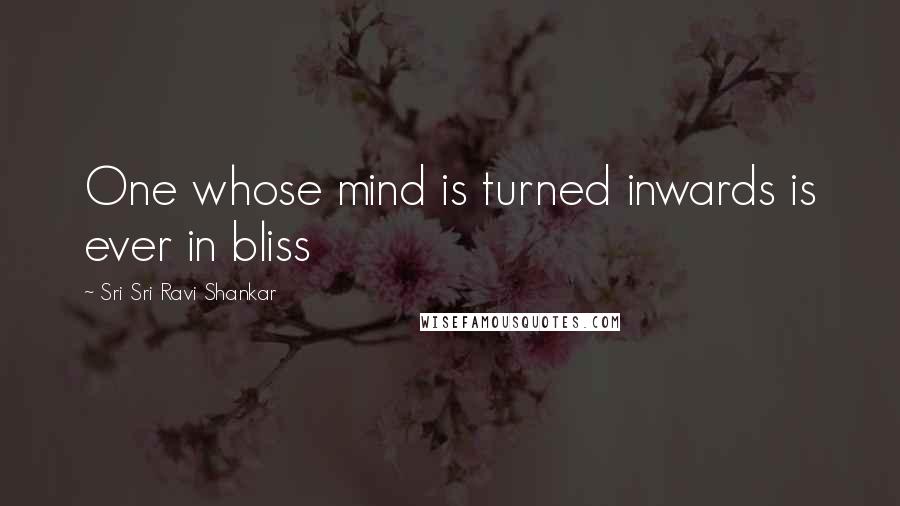 Sri Sri Ravi Shankar quotes: One whose mind is turned inwards is ever in bliss