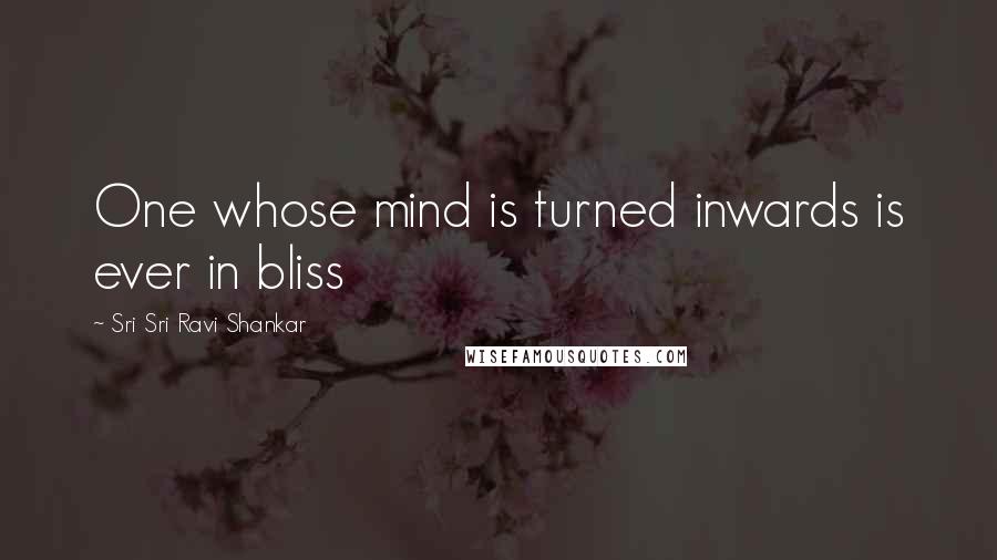 Sri Sri Ravi Shankar quotes: One whose mind is turned inwards is ever in bliss Sri Sri Ravi Shankar quotes: One whose mind is turned inwards is ever in bliss