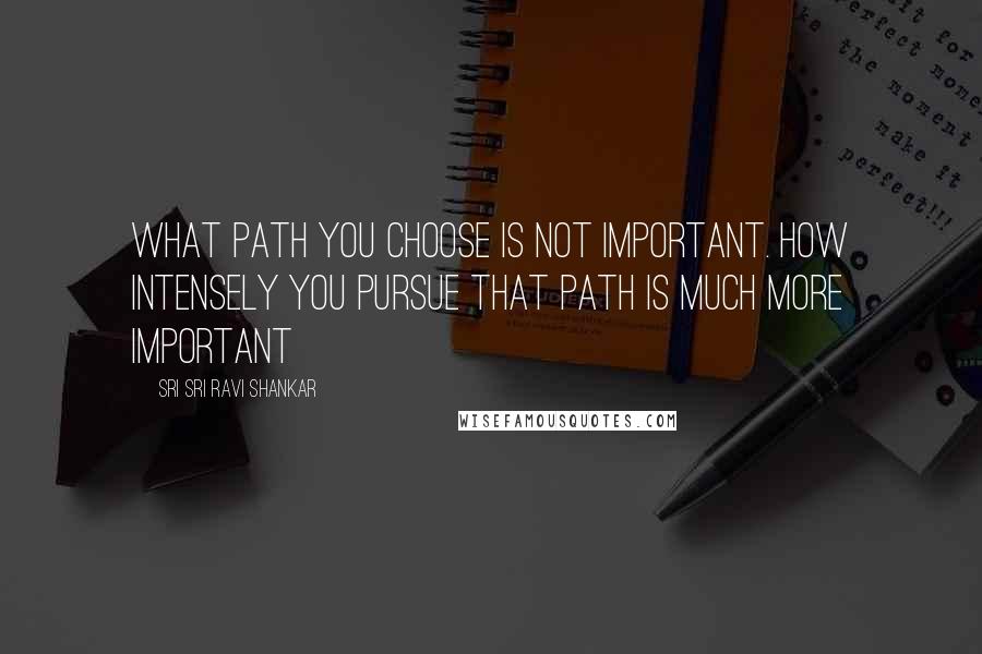 Sri Sri Ravi Shankar quotes: What path you choose is not important. How intensely you pursue that path is much more important Sri Sri Ravi Shankar quotes: What path you choose is not important. How intensely you pursue that path is much more important