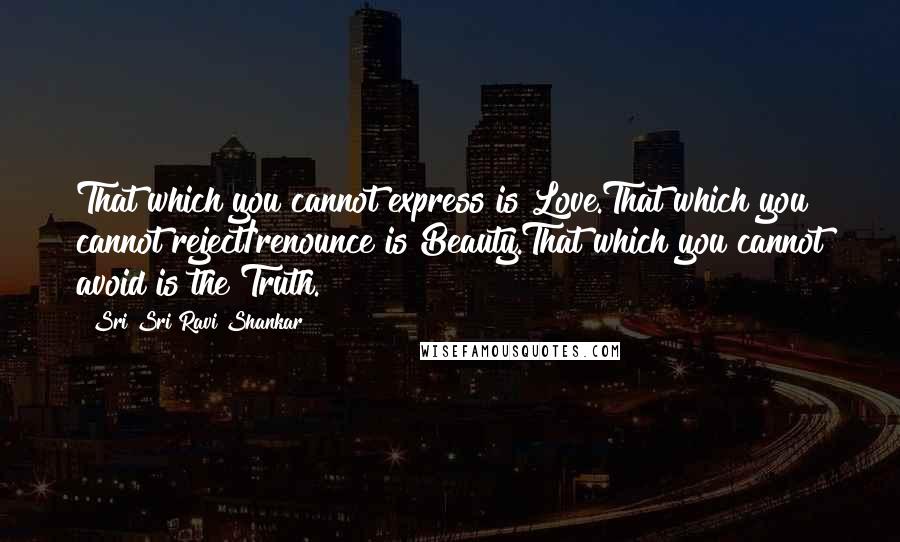 Sri Sri Ravi Shankar quotes: That which you cannot express is Love.That which you cannot reject/renounce is Beauty.That which you cannot avoid is the Truth.