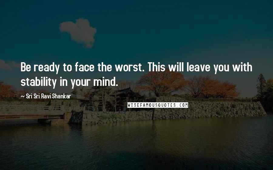Sri Sri Ravi Shankar quotes: Be ready to face the worst. This will leave you with stability in your mind. Sri Sri Ravi Shankar quotes: Be ready to face the worst. This will leave you with stability in your mind.