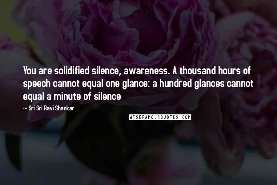 Sri Sri Ravi Shankar quotes: You are solidified silence, awareness. A thousand hours of speech cannot equal one glance: a hundred glances cannot equal a minute of silence