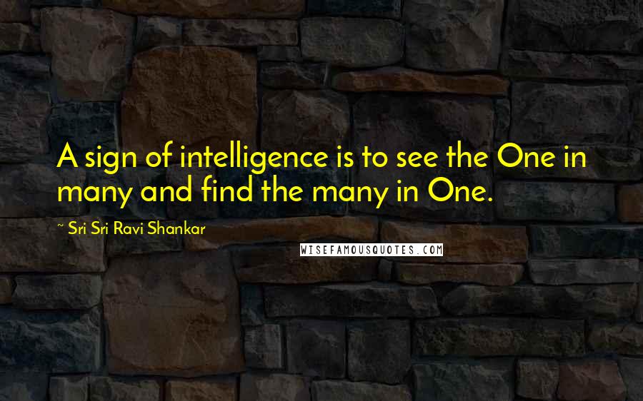 Sri Sri Ravi Shankar quotes: A sign of intelligence is to see the One in many and find the many in One.