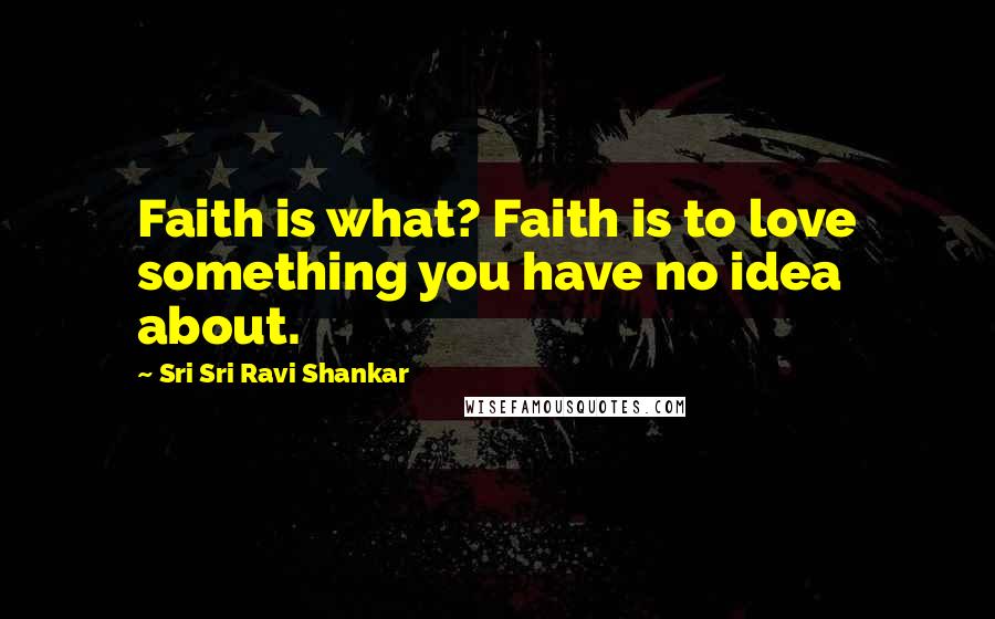 Sri Sri Ravi Shankar quotes: Faith is what? Faith is to love something you have no idea about. Sri Sri Ravi Shankar quotes: Faith is what? Faith is to love something you have no idea about.