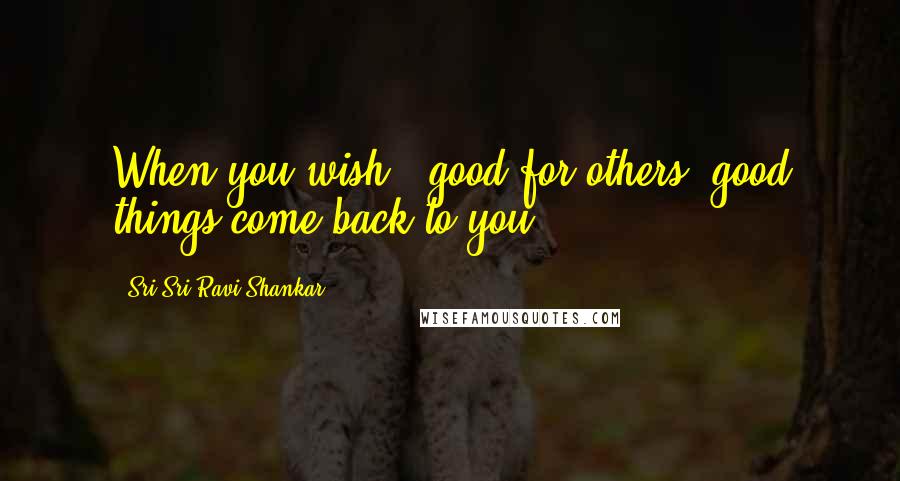 Sri Sri Ravi Shankar quotes: When you wish # good for others, good things come back to you.