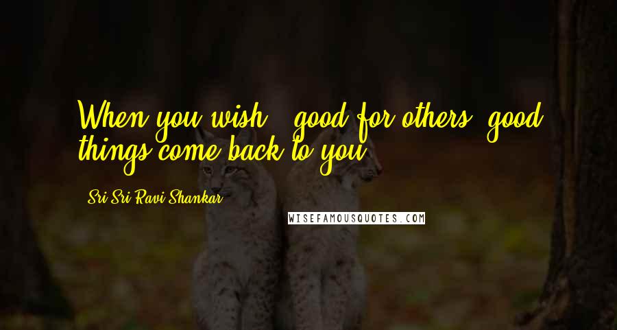 Sri Sri Ravi Shankar quotes: When you wish # good for others, good things come back to you. Sri Sri Ravi Shankar quotes: When you wish # good for others, good things come back to you.