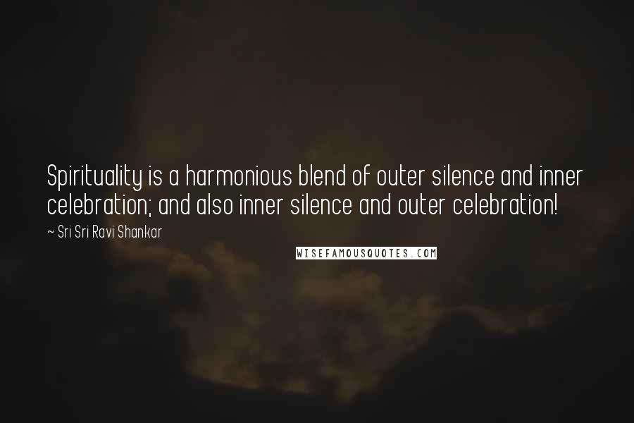 Sri Sri Ravi Shankar quotes: Spirituality is a harmonious blend of outer silence and inner celebration; and also inner silence and outer celebration!