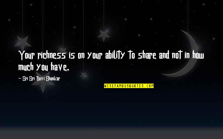 Sri Sri Ravi Shankar Quotes By Sri Sri Ravi Shankar: Your richness is on your ability to share