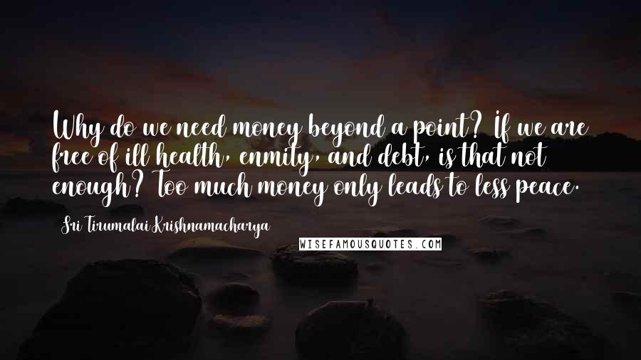 Sri Tirumalai Krishnamacharya quotes: Why do we need money beyond a point? If we are free of ill health, enmity, and debt, is that not enough? Too much money only leads to less peace.
