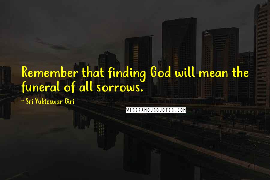 Sri Yukteswar Giri quotes: Remember that finding God will mean the funeral of all sorrows. Sri Yukteswar Giri quotes: Remember that finding God will mean the funeral of all sorrows.