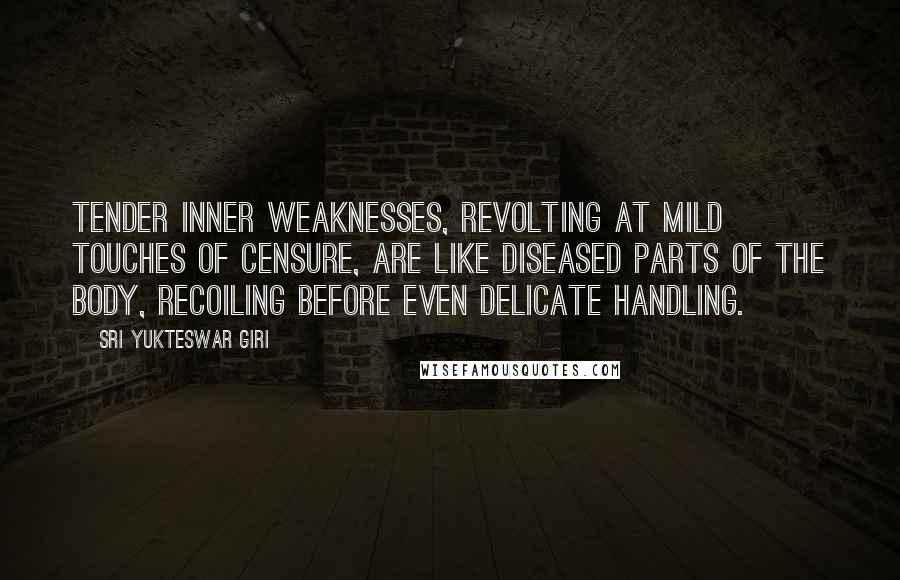 Sri Yukteswar Giri quotes: Tender inner weaknesses, revolting at mild touches of censure, are like diseased parts of the body, recoiling before even delicate handling.