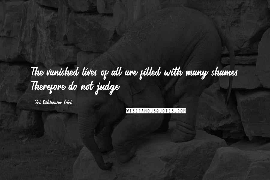 Sri Yukteswar Giri quotes: The vanished lives of all are filled with many shames. Therefore do not judge. Sri Yukteswar Giri quotes: The vanished lives of all are filled with many shames. Therefore do not judge.