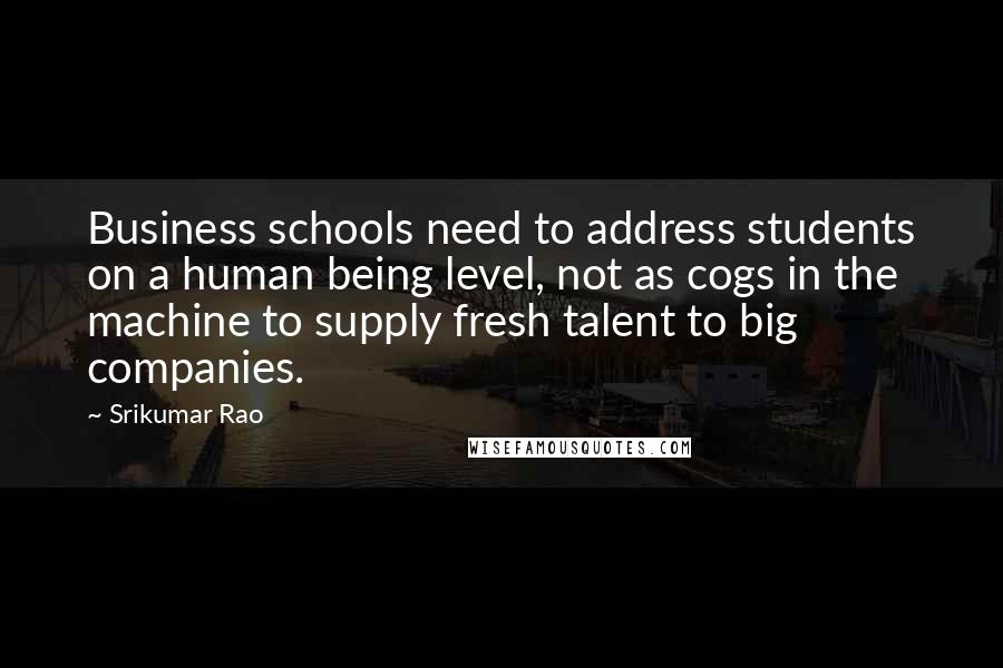 Srikumar Rao quotes: Business schools need to address students on a human being level, not as cogs in the machine to supply fresh talent to big companies. Srikumar Rao quotes: Business schools need to address students on a human being level, not as cogs in the machine to supply fresh talent to big companies.
