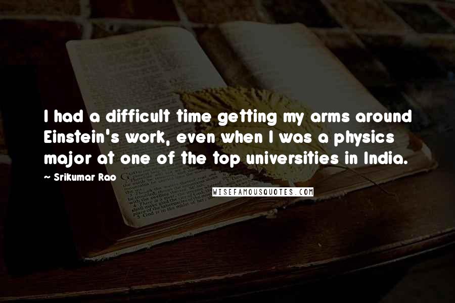 Srikumar Rao quotes: I had a difficult time getting my arms around Einstein's work, even when I was a physics major at one of the top universities in India.