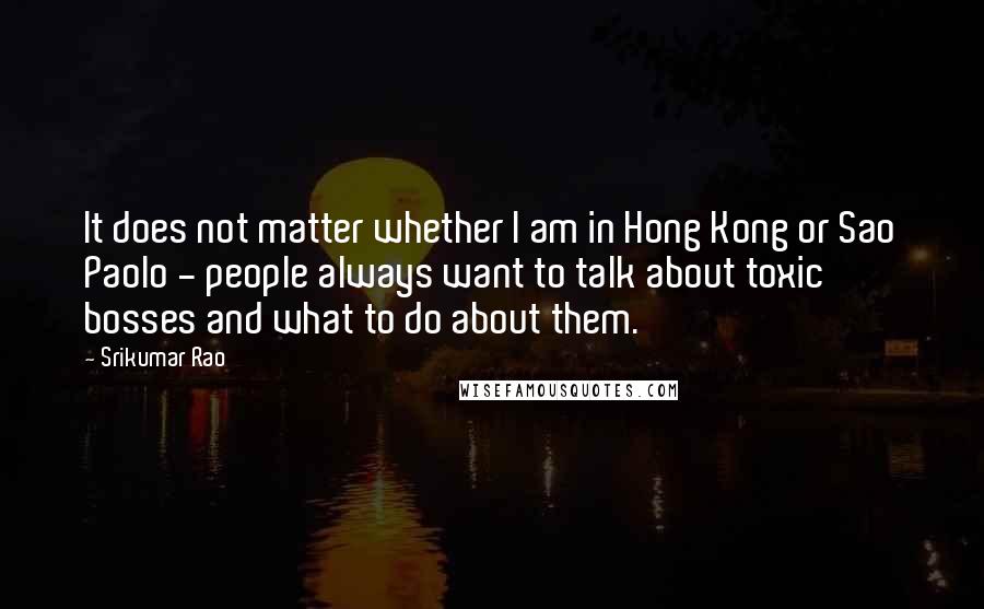 Srikumar Rao quotes: It does not matter whether I am in Hong Kong or Sao Paolo - people always want to talk about toxic bosses and what to do about them. Srikumar Rao quotes: It does not matter whether I am in Hong Kong or Sao Paolo - people always want to talk about toxic bosses and what to do about them.