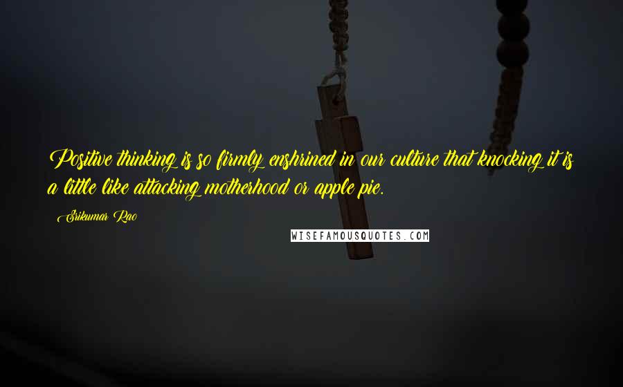 Srikumar Rao quotes: Positive thinking is so firmly enshrined in our culture that knocking it is a little like attacking motherhood or apple pie. Srikumar Rao quotes: Positive thinking is so firmly enshrined in our culture that knocking it is a little like attacking motherhood or apple pie.