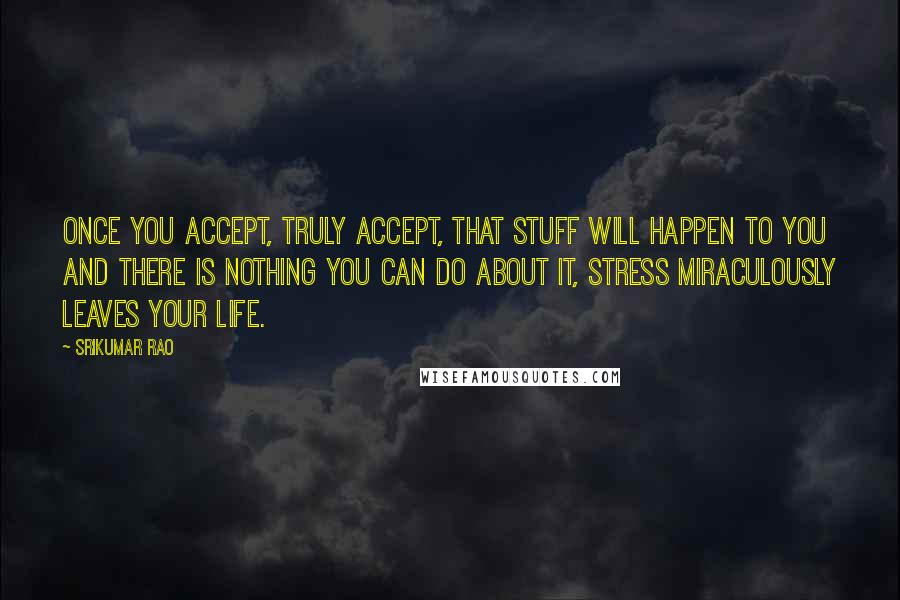 Srikumar Rao quotes: Once you accept, truly accept, that stuff will happen to you and there is nothing you can do about it, stress miraculously leaves your life. Srikumar Rao quotes: Once you accept, truly accept, that stuff will happen to you and there is nothing you can do about it, stress miraculously leaves your life.