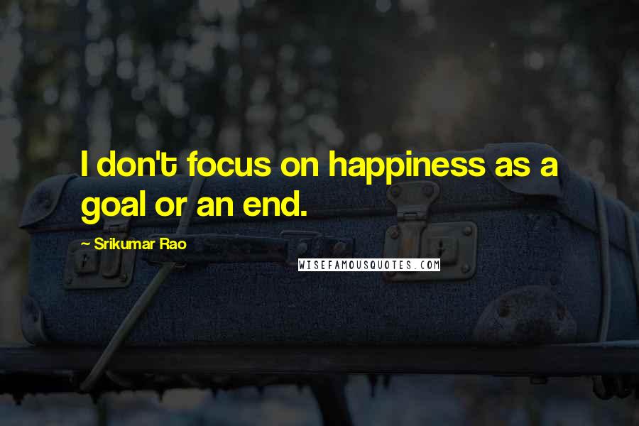 Srikumar Rao quotes: I don't focus on happiness as a goal or an end.