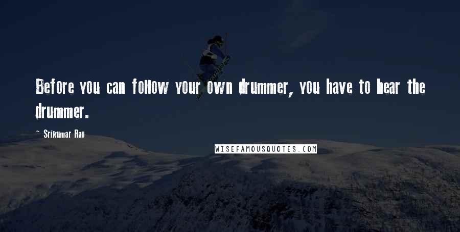 Srikumar Rao quotes: Before you can follow your own drummer, you have to hear the drummer.