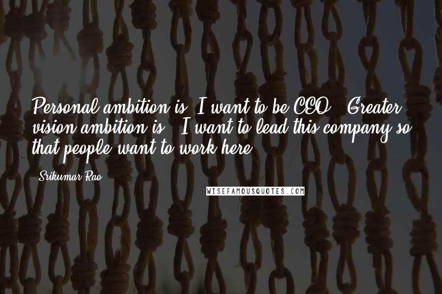Srikumar Rao quotes: Personal ambition is 'I want to be CEO.' Greater vision ambition is, 'I want to lead this company so that people want to work here.' Srikumar Rao quotes: Personal ambition is 'I want to be CEO.' Greater vision ambition is, 'I want to lead this company so that people want to work here.'
