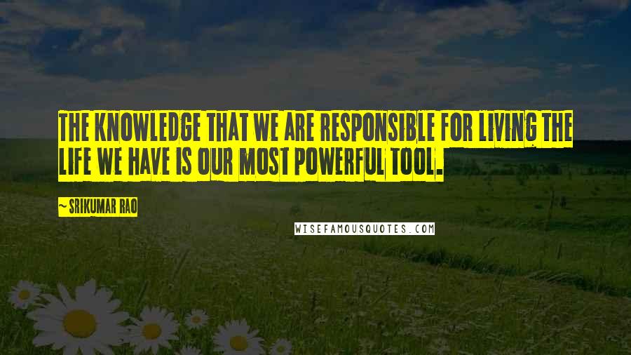 Srikumar Rao quotes: The knowledge that we are responsible for living the life we have is our most powerful tool.