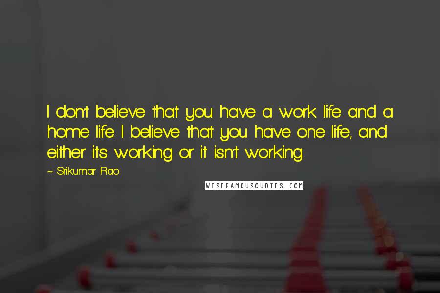 Srikumar Rao quotes: I don't believe that you have a work life and a home life. I believe that you have one life, and either it's working or it isn't working. Srikumar Rao quotes: I don't believe that you have a work life and a home life. I believe that you have one life, and either it's working or it isn't working.