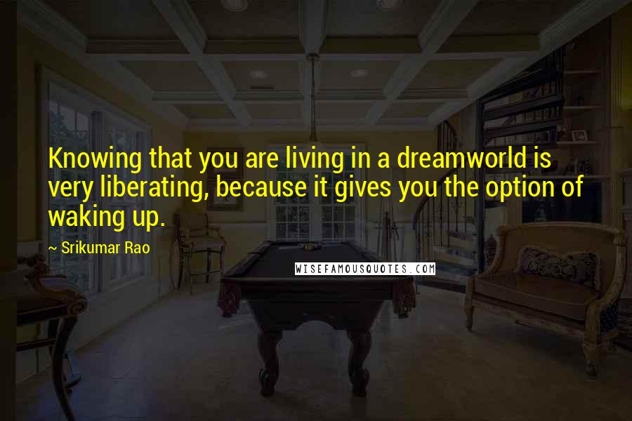 Srikumar Rao quotes: Knowing that you are living in a dreamworld is very liberating, because it gives you the option of waking up. Srikumar Rao quotes: Knowing that you are living in a dreamworld is very liberating, because it gives you the option of waking up.