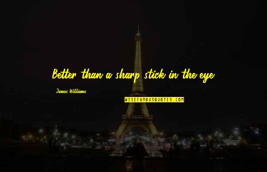 Srinath Rajendran Quotes By James Williams: Better than a sharp stick in the eye. Srinath Rajendran Quotes By James Williams: Better than a sharp stick in the eye.