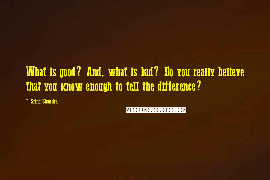 Srini Chandra quotes: What is good? And, what is bad? Do you really believe that you know enough to tell the difference?
