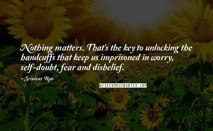 Srinivas Rao quotes: Nothing matters. That's the key to unlocking the handcuffs that keep us imprisoned in worry, self-doubt, fear and disbelief.