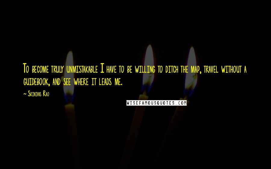 Srinivas Rao quotes: To become truly unmistakable I have to be willing to ditch the map, travel without a guidebook, and see where it leads me.