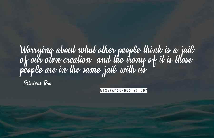 Srinivas Rao quotes: Worrying about what other people think is a jail of our own creation, and the irony of it is those people are in the same jail with us.