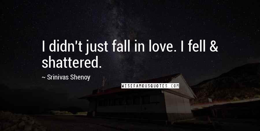 Srinivas Shenoy quotes: I didn't just fall in love. I fell & shattered.