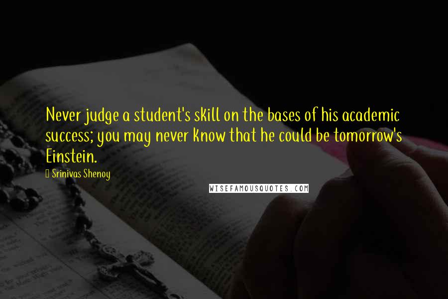 Srinivas Shenoy quotes: Never judge a student's skill on the bases of his academic success; you may never know that he could be tomorrow's Einstein.