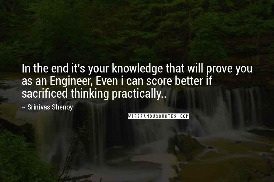 Srinivas Shenoy quotes: In the end it's your knowledge that will prove you as an Engineer, Even i can score better if sacrificed thinking practically.. Srinivas Shenoy quotes: In the end it's your knowledge that will prove you as an Engineer, Even i can score better if sacrificed thinking practically..