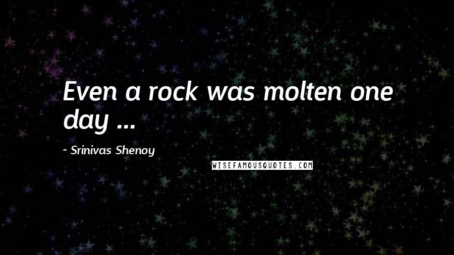 Srinivas Shenoy quotes: Even a rock was molten one day ...