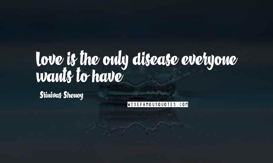 Srinivas Shenoy quotes: Love is the only disease everyone wants to have.