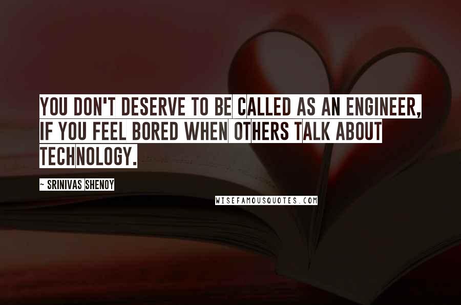 Srinivas Shenoy quotes: You Don't Deserve to be called as an Engineer, if you feel bored when others talk about Technology.