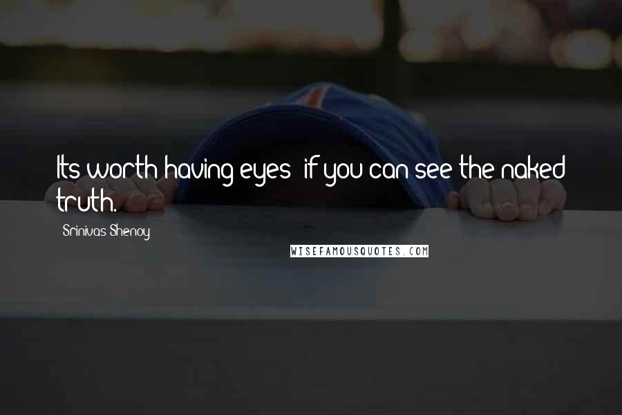 Srinivas Shenoy quotes: Its worth having eyes; if you can see the naked truth.