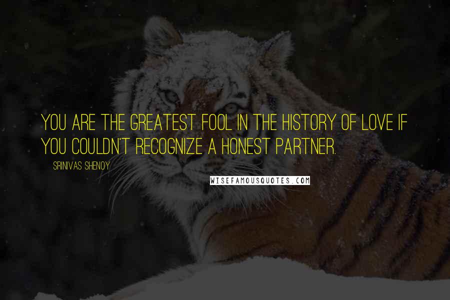 Srinivas Shenoy quotes: You are the greatest fool in the history of Love if you couldn't recognize a honest partner.
