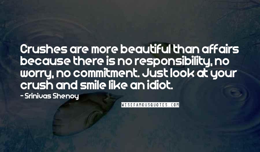 Srinivas Shenoy quotes: Crushes are more beautiful than affairs because there is no responsibility, no worry, no commitment. Just look at your crush and smile like an idiot.