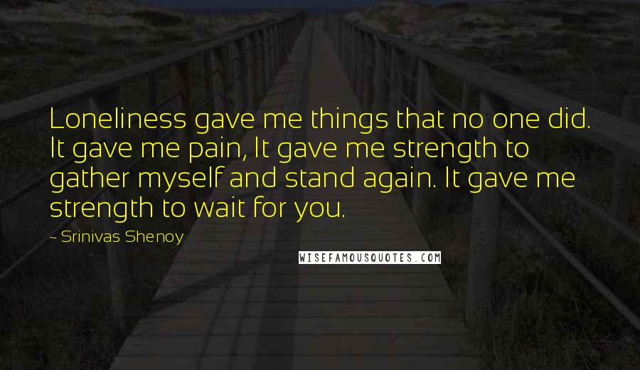 Srinivas Shenoy quotes: Loneliness gave me things that no one did. It gave me pain, It gave me strength to gather myself and stand again. It gave me strength to wait for you.